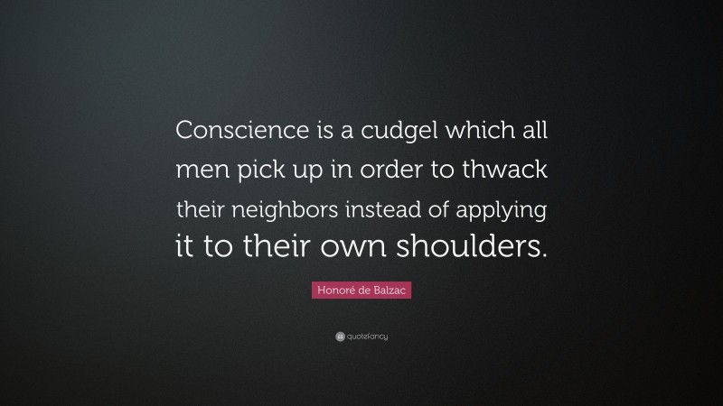 Honoré de Balzac Quote: “Conscience is a cudgel which all men pick up in order to thwack their neighbors instead of applying it to their own shoulders.”