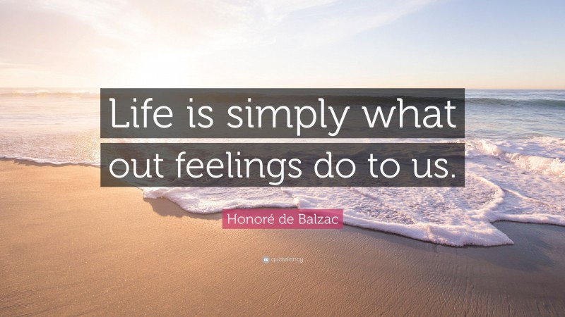 Honoré de Balzac Quote: “Life is simply what out feelings do to us.”
