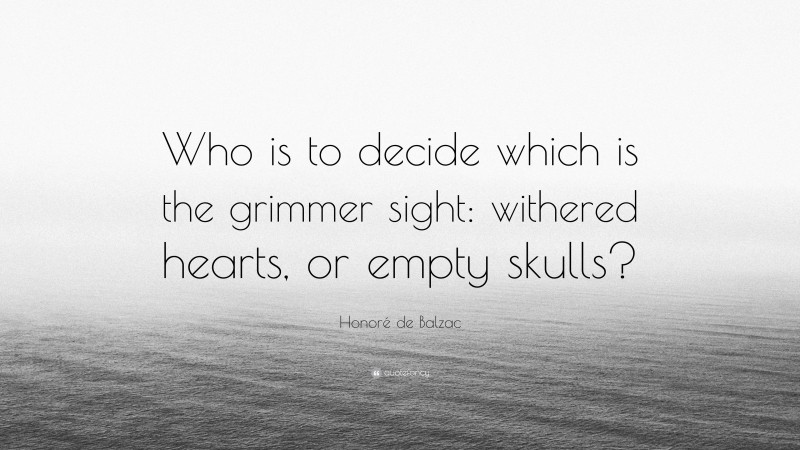 Honoré de Balzac Quote: “Who is to decide which is the grimmer sight: withered hearts, or empty skulls?”