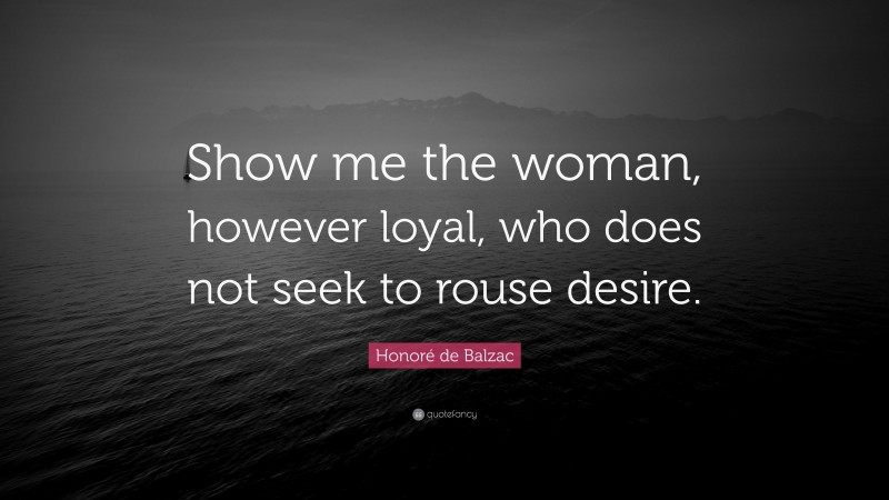 Honoré de Balzac Quote: “Show me the woman, however loyal, who does not seek to rouse desire.”