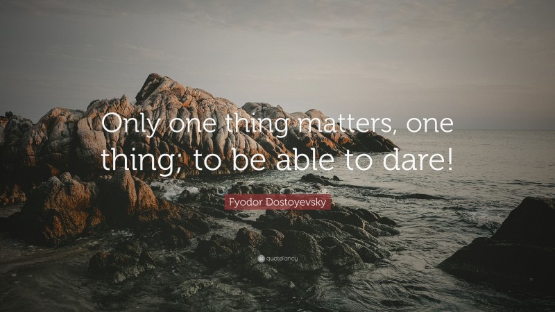 Fyodor Dostoyevsky Quote: “Only one thing matters, one thing; to be able to dare!”