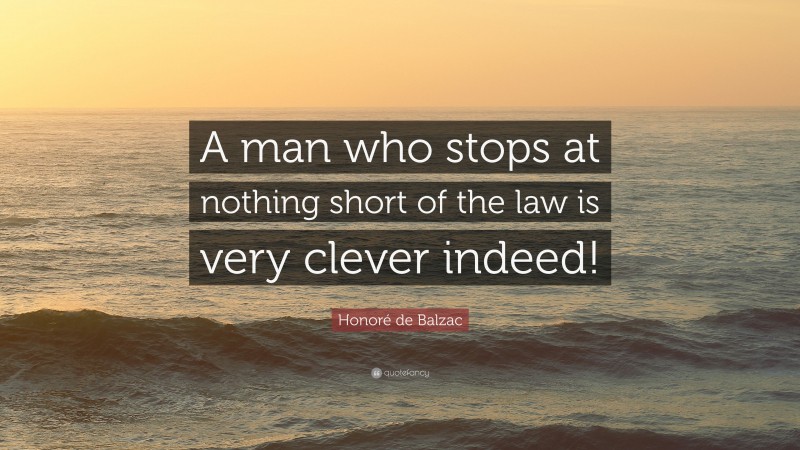 Honoré de Balzac Quote: “A man who stops at nothing short of the law is very clever indeed!”