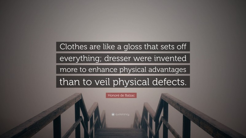 Honoré de Balzac Quote: “Clothes are like a gloss that sets off everything; dresser were invented more to enhance physical advantages than to veil physical defects.”