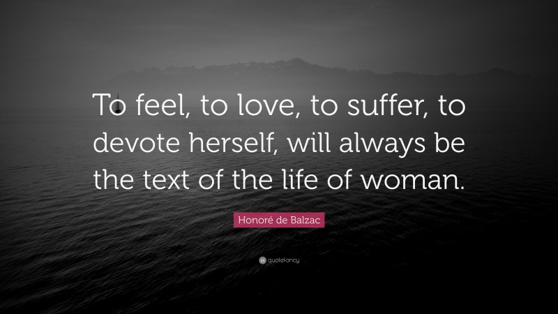 Honoré de Balzac Quote: “To feel, to love, to suffer, to devote herself, will always be the text of the life of woman.”