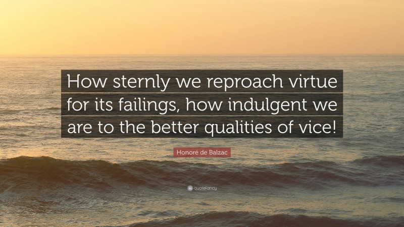 Honoré de Balzac Quote: “How sternly we reproach virtue for its failings, how indulgent we are to the better qualities of vice!”