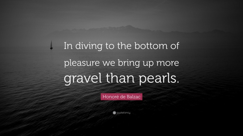 Honoré de Balzac Quote: “In diving to the bottom of pleasure we bring up more gravel than pearls.”