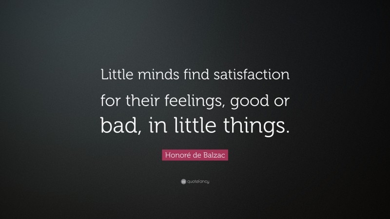 Honoré de Balzac Quote: “Little minds find satisfaction for their feelings, good or bad, in little things.”