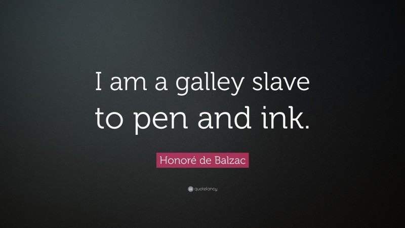 Honoré de Balzac Quote: “I am a galley slave to pen and ink.”