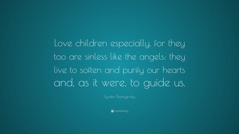 Fyodor Dostoyevsky Quote: “Love children especially, for they too are sinless like the angels; they live to soften and purify our hearts and, as it were, to guide us.”