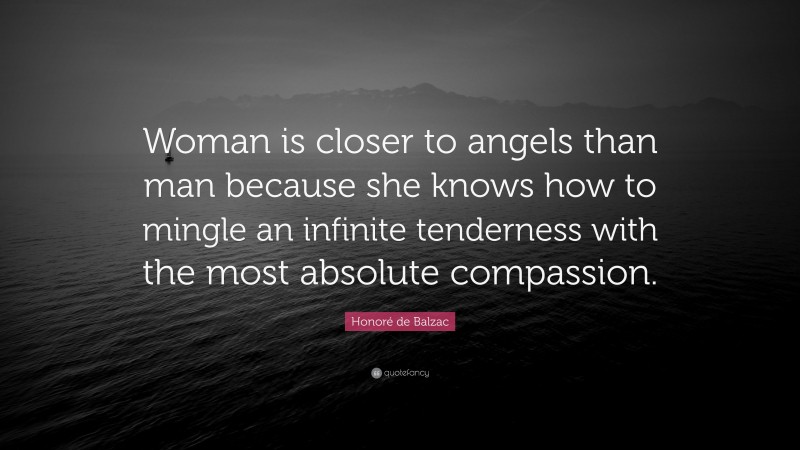 Honoré de Balzac Quote: “Woman is closer to angels than man because she knows how to mingle an infinite tenderness with the most absolute compassion.”