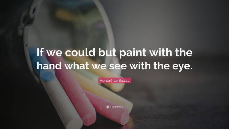 Honoré de Balzac Quote: “If we could but paint with the hand what we see with the eye.”
