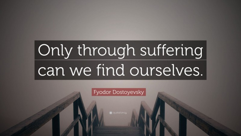 Fyodor Dostoyevsky Quote: “Only through suffering can we find ourselves.”