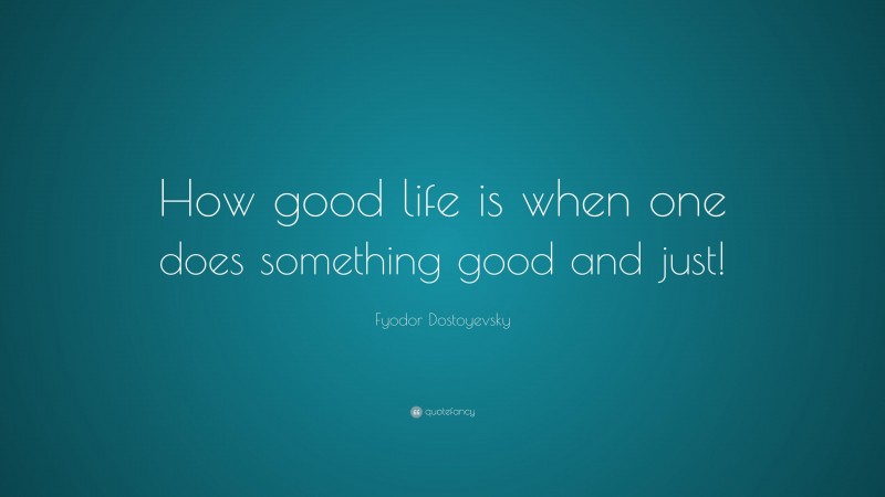 Fyodor Dostoyevsky Quote: “How good life is when one does something good and just!”
