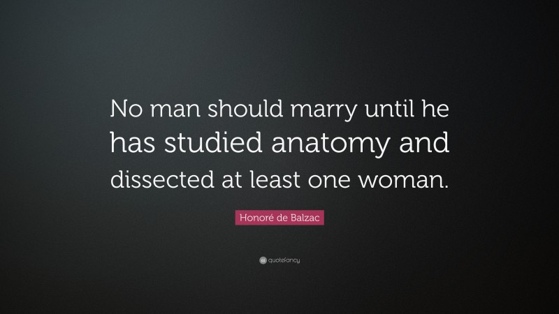 Honoré de Balzac Quote: “No man should marry until he has studied anatomy and dissected at least one woman.”