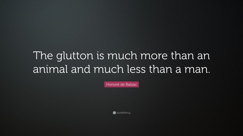 Honoré de Balzac Quote: “The glutton is much more than an animal and much less than a man.”