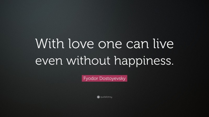 Fyodor Dostoyevsky Quote: “With love one can live even without happiness.”