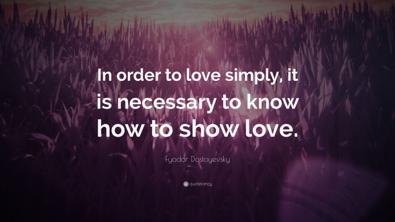 Fyodor Dostoyevsky Quote: “In order to love simply, it is necessary to know how to show love.”