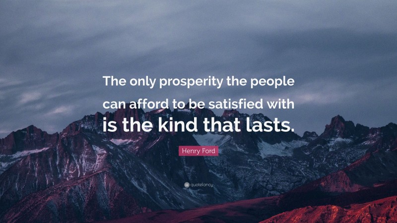 Henry Ford Quote: “The only prosperity the people can afford to be satisfied with is the kind that lasts.”