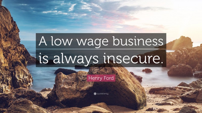 Henry Ford Quote: “A low wage business is always insecure.”