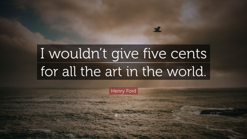 Henry Ford Quote: “I wouldn’t give five cents for all the art in the world.”