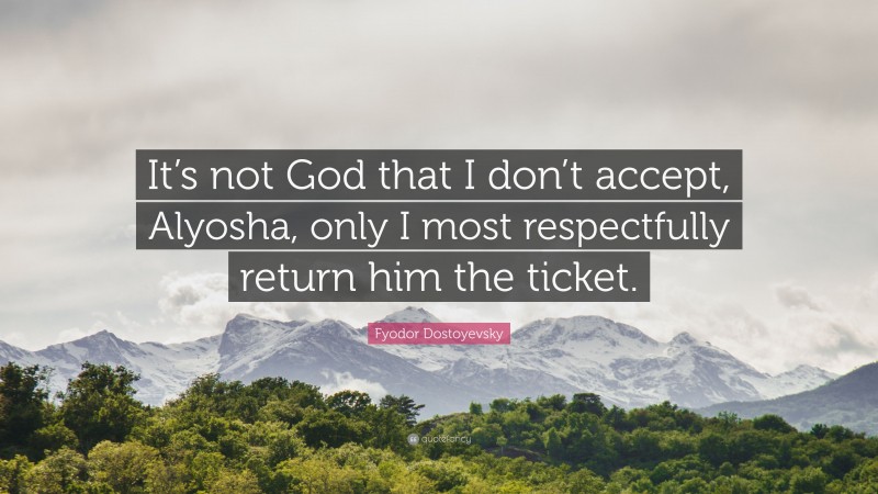 Fyodor Dostoyevsky Quote: “It’s not God that I don’t accept, Alyosha, only I most respectfully return him the ticket.”