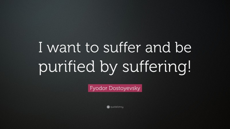 Fyodor Dostoyevsky Quote: “I want to suffer and be purified by suffering!”