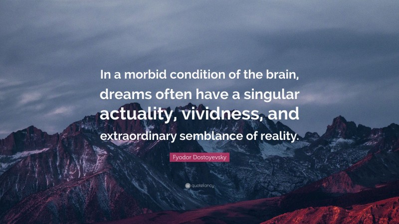 Fyodor Dostoyevsky Quote: “In a morbid condition of the brain, dreams often have a singular actuality, vividness, and extraordinary semblance of reality.”
