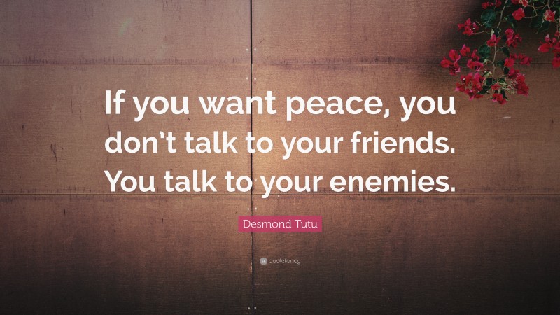 Desmond Tutu Quote: “If you want peace, you don’t talk to your friends. You talk to your enemies.”