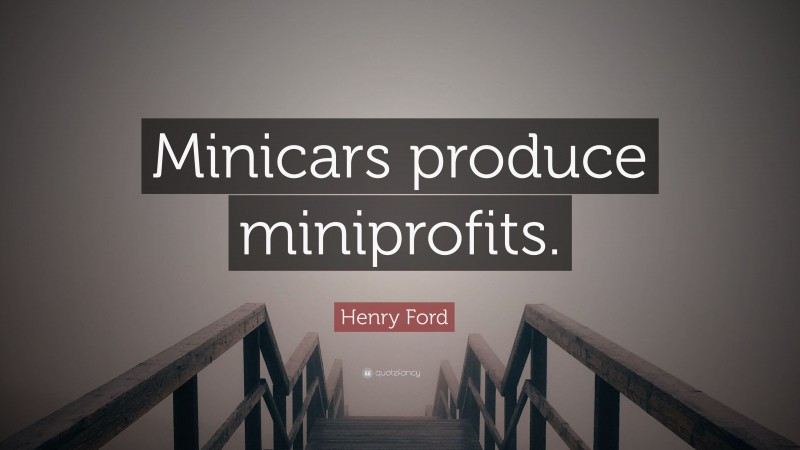 Henry Ford Quote: “Minicars produce miniprofits.”