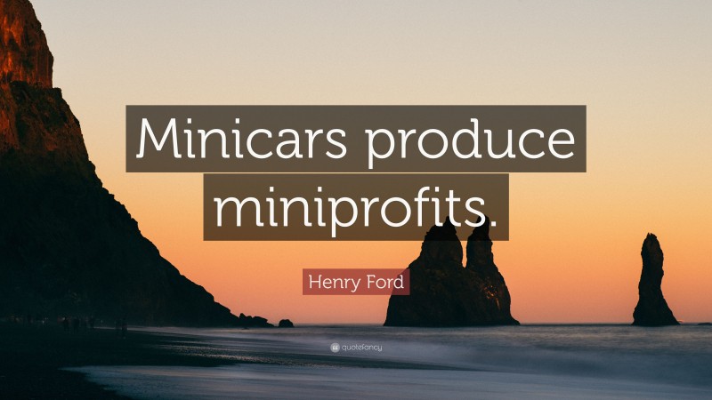 Henry Ford Quote: “Minicars produce miniprofits.”