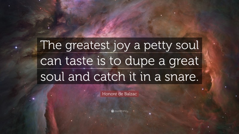 Honoré de Balzac Quote: “The greatest joy a petty soul can taste is to dupe a great soul and catch it in a snare.”