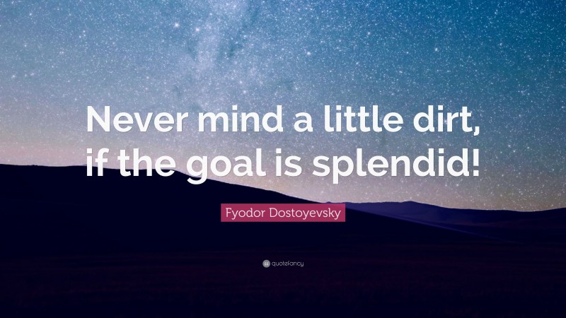 Fyodor Dostoyevsky Quote: “Never mind a little dirt, if the goal is splendid!”