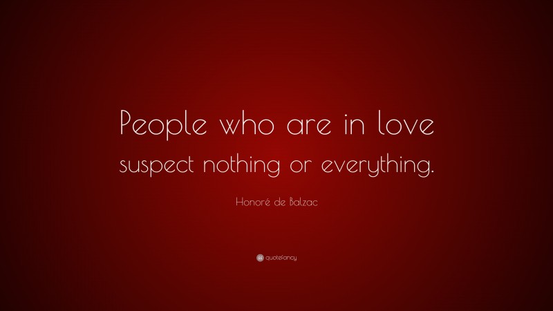 Honoré de Balzac Quote: “People who are in love suspect nothing or everything.”