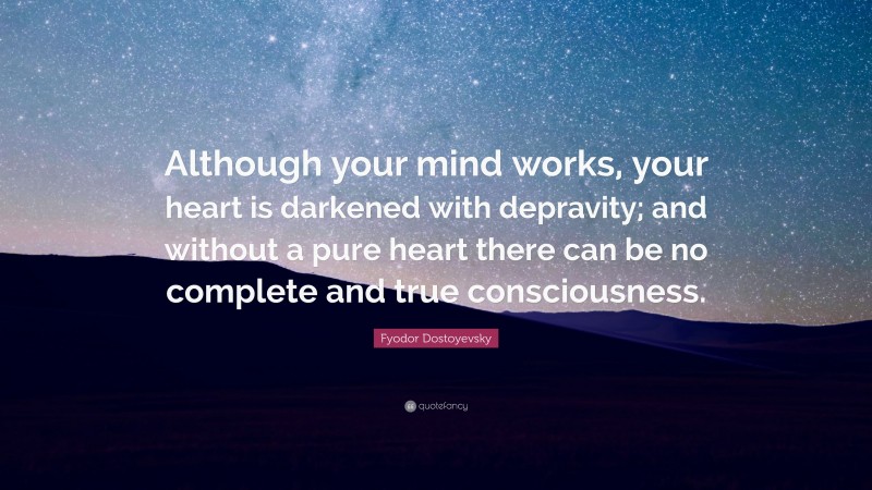 Fyodor Dostoyevsky Quote: “Although your mind works, your heart is darkened with depravity; and without a pure heart there can be no complete and true consciousness.”