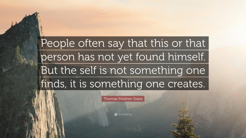 Thomas Stephen Szasz Quote: “People often say that this or that person has not yet found himself. But the self is not something one finds, it is something one creates.”