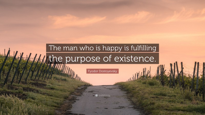 Fyodor Dostoyevsky Quote: “The man who is happy is fulfilling the purpose of existence.”