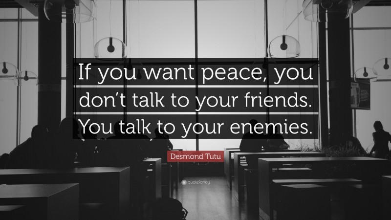 Desmond Tutu Quote: “If you want peace, you don’t talk to your friends. You talk to your enemies.”