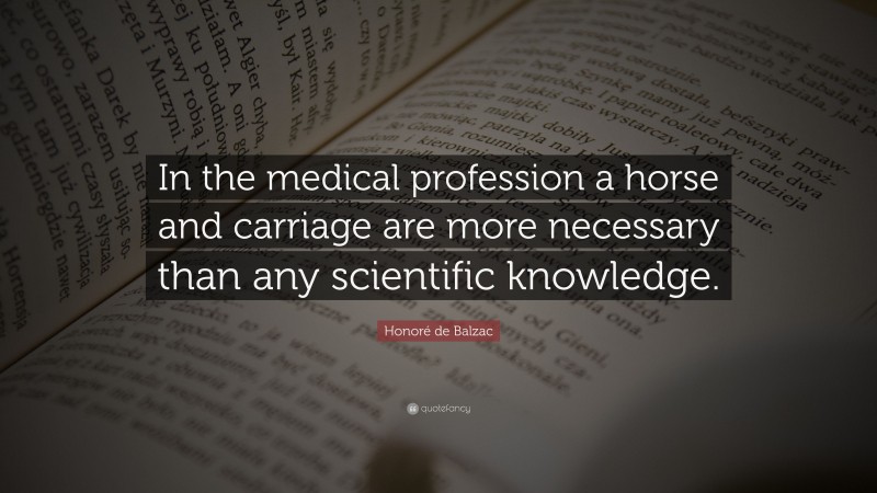 Honoré de Balzac Quote: “In the medical profession a horse and carriage are more necessary than any scientific knowledge.”