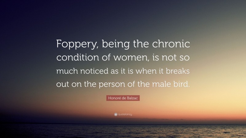 Honoré de Balzac Quote: “Foppery, being the chronic condition of women, is not so much noticed as it is when it breaks out on the person of the male bird.”