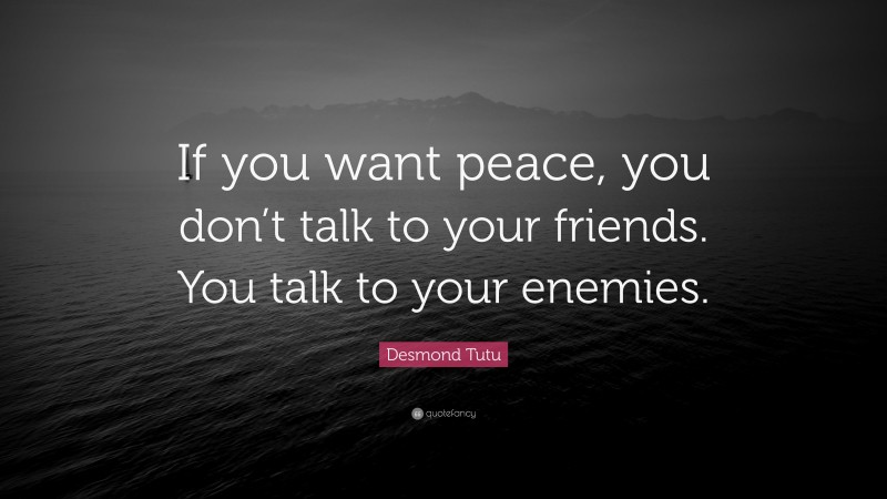 Desmond Tutu Quote: “If you want peace, you don’t talk to your friends. You talk to your enemies.”