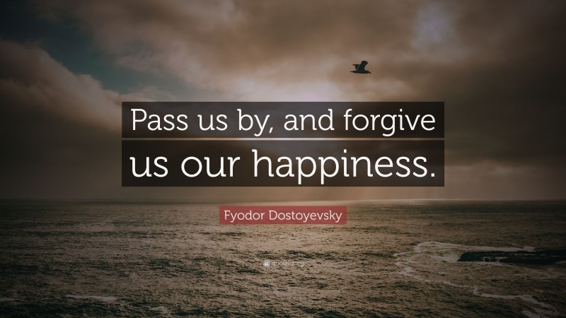 Fyodor Dostoyevsky Quote: “Pass us by, and forgive us our happiness.”