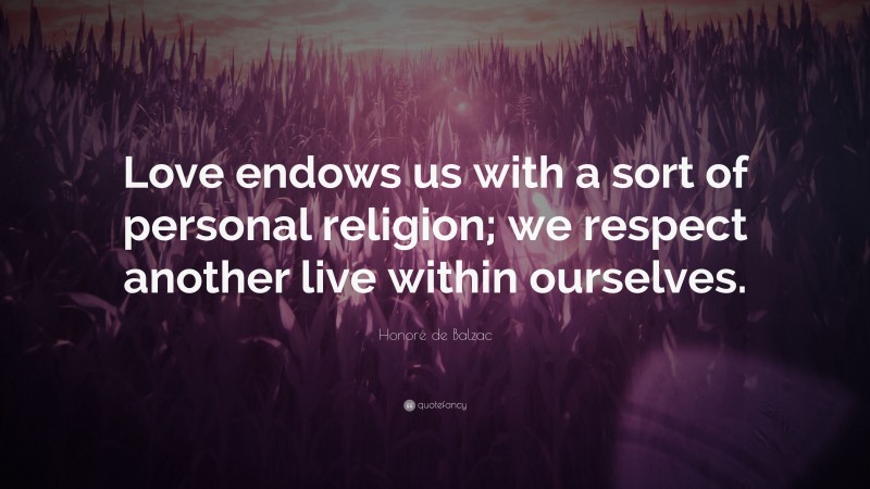 Honoré de Balzac Quote: “Love endows us with a sort of personal religion; we respect another live within ourselves.”