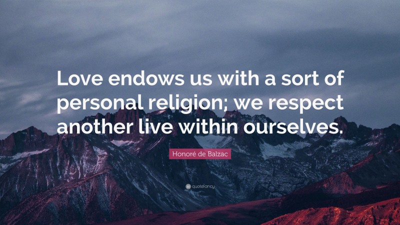 Honoré de Balzac Quote: “Love endows us with a sort of personal religion; we respect another live within ourselves.”