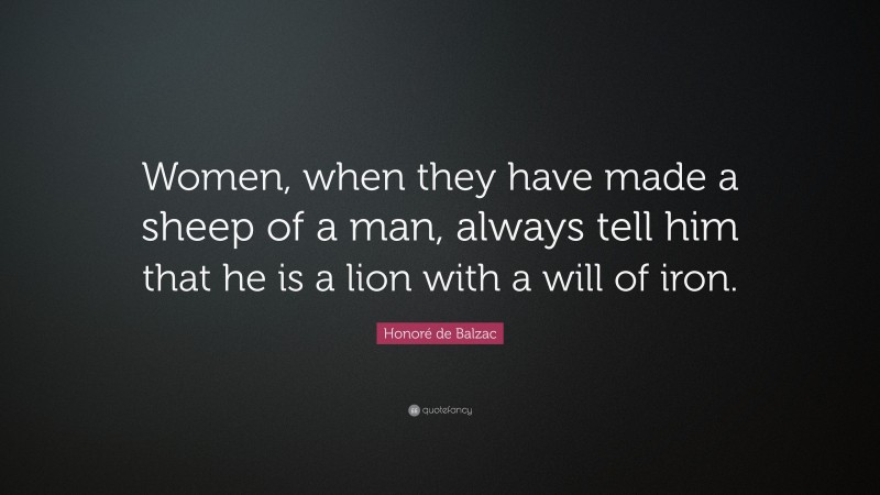 Honoré de Balzac Quote: “Women, when they have made a sheep of a man, always tell him that he is a lion with a will of iron.”