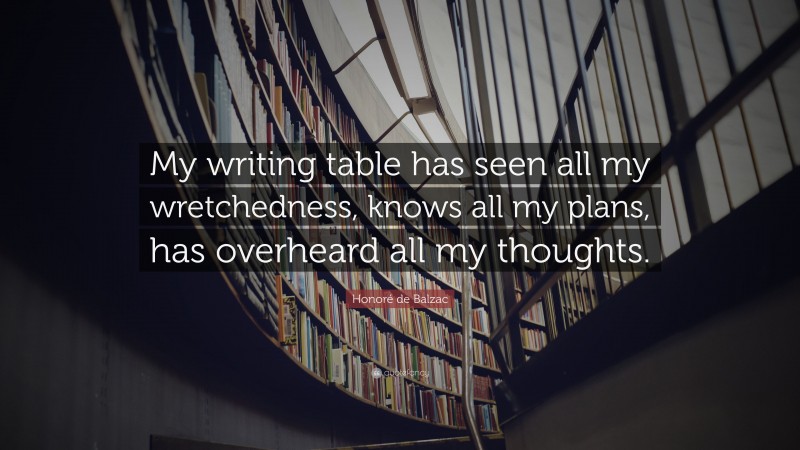Honoré de Balzac Quote: “My writing table has seen all my wretchedness, knows all my plans, has overheard all my thoughts.”