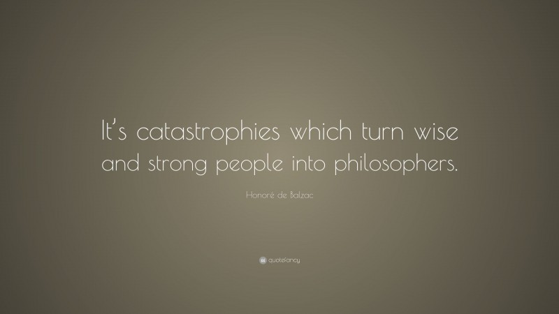 Honoré de Balzac Quote: “It’s catastrophies which turn wise and strong people into philosophers.”
