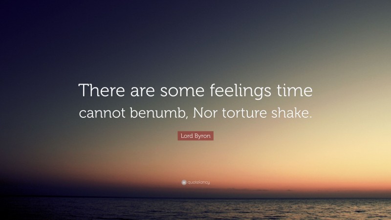 Lord Byron Quote: “There are some feelings time cannot benumb, Nor torture shake.”