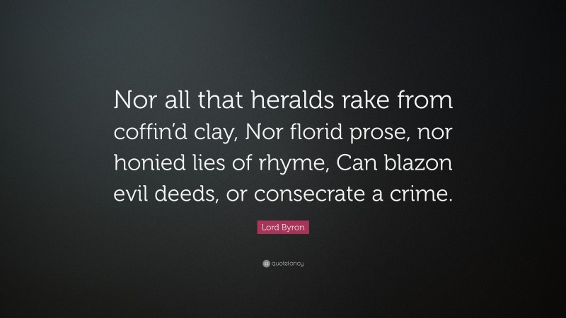 Lord Byron Quote: “Nor all that heralds rake from coffin’d clay, Nor florid prose, nor honied lies of rhyme, Can blazon evil deeds, or consecrate a crime.”