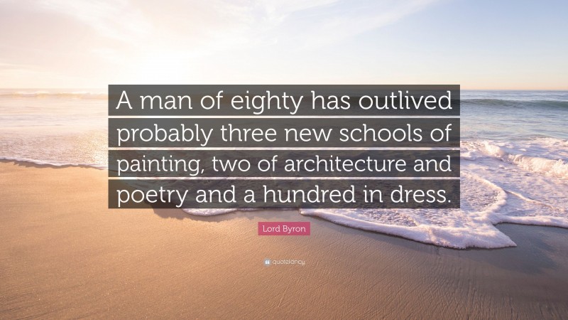 Lord Byron Quote: “A man of eighty has outlived probably three new schools of painting, two of architecture and poetry and a hundred in dress.”