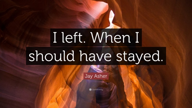 Jay Asher Quote: “I left. When I should have stayed.”